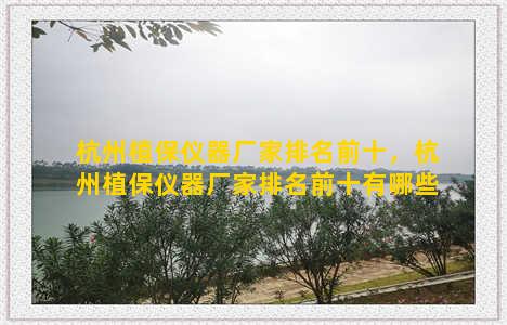 杭州植保仪器厂家排名前十，杭州植保仪器厂家排名前十有哪些