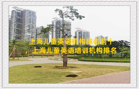 上海儿童英语机构排名前十，上海儿童英语培训机构排名