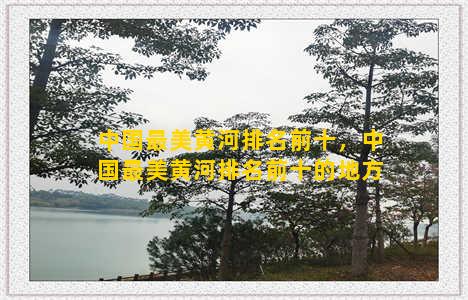中国最美黄河排名前十，中国最美黄河排名前十的地方