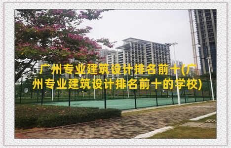 广州专业建筑设计排名前十(广州专业建筑设计排名前十的学校)